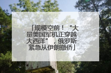 规模空前！“大量美国军机正穿越大西洋”，俄罗斯紧急从伊朗撤侨