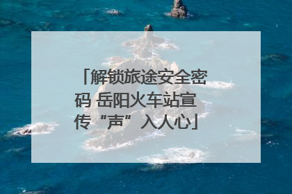 解锁旅途安全密码 岳阳火车站宣传“声”入人心