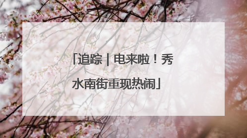 追踪｜电来啦！秀水南街重现热闹