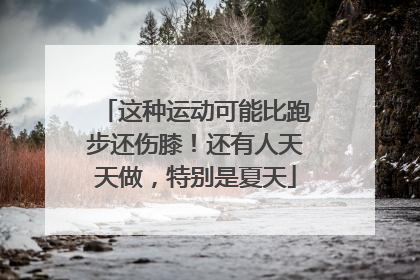 这种运动可能比跑步还伤膝！还有人天天做，特别是夏天