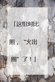 这组对比照，“火出圈”了！