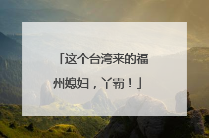 这个台湾来的福州媳妇，丫霸！