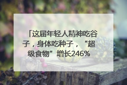 这届年轻人精神吃谷子，身体吃种子，“超级食物”增长246%｜变革618