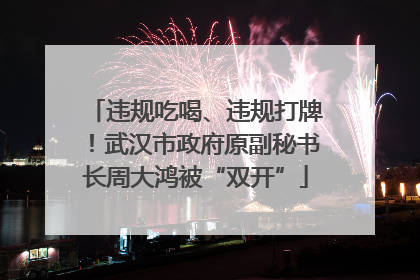 违规吃喝、违规打牌！武汉市政府原副秘书长周大鸿被“双开”