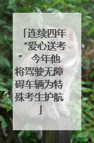 连续四年“爱心送考” 今年他将驾驶无障碍车辆为特殊考生护航