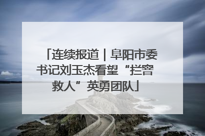 连续报道｜阜阳市委书记刘玉杰看望“拦窨救人”英勇团队