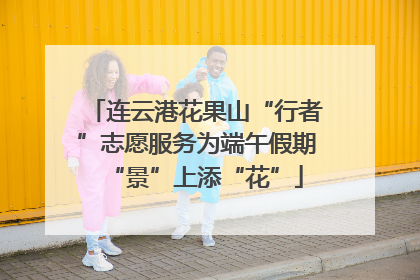 连云港花果山“行者”志愿服务为端午假期“景”上添“花”
