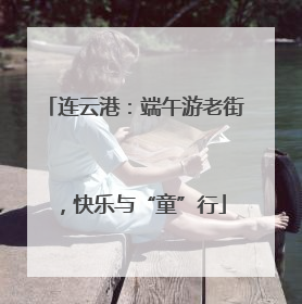 连云港：端午游老街，快乐与“童”行