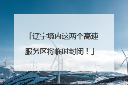 辽宁境内这两个高速服务区将临时封闭！