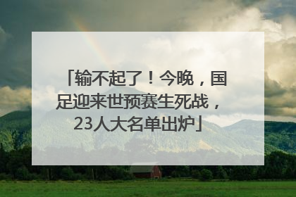 输不起了！今晚，国足迎来世预赛生死战，23人大名单出炉