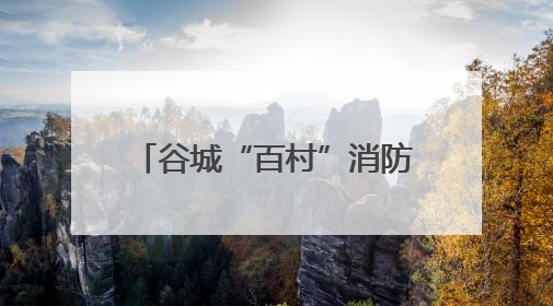 谷城“百村”消防安全系心间 “千人”宣传知识护平安