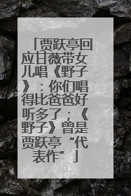 贾跃亭回应甘薇带女儿唱《野子》：你们唱得比爸爸好听多了；《野子》曾是贾跃亭“代表作”