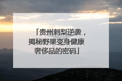 贵州刺梨逆袭，揭秘野果变身健康奢侈品的密码