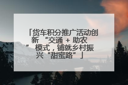 货车积分推广活动创新 “交通 + 助农” 模式，铺就乡村振兴“甜蜜路”