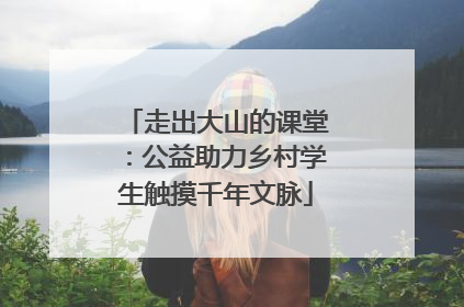 走出大山的课堂：公益助力乡村学生触摸千年文脉