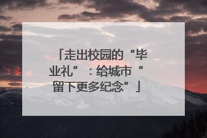 走出校园的“毕业礼”：给城市“留下更多纪念”