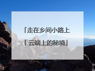 走在乡间小路上丨云端上的秘境