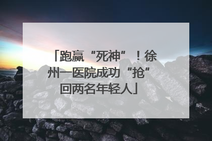 跑赢“死神”！徐州一医院成功“抢”回两名年轻人