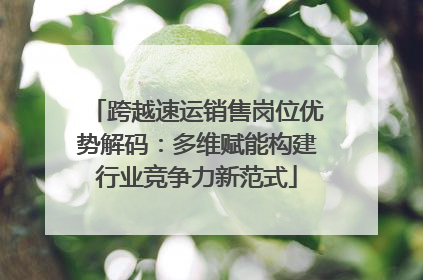 跨越速运销售岗位优势解码：多维赋能构建行业竞争力新范式