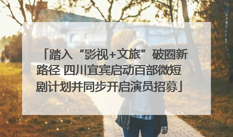 踏入“影视+文旅”破圈新路径 四川宜宾启动百部微短剧计划并同步开启演员招募