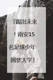 踢出未来！南安15名足球少年圆梦大学