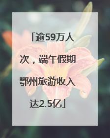 逾59万人次，端午假期鄂州旅游收入达2.5亿