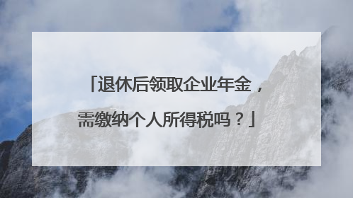 退休后领取企业年金，需缴纳个人所得税吗？