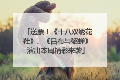 送票！《十八双绣花鞋》、《吕布与貂蝉》演出本周精彩来袭