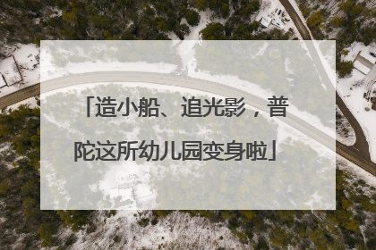造小船、追光影，普陀这所幼儿园变身啦