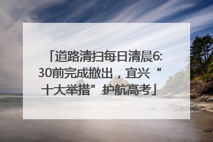 道路清扫每日清晨6:30前完成撤出，宜兴“十大举措”护航高考