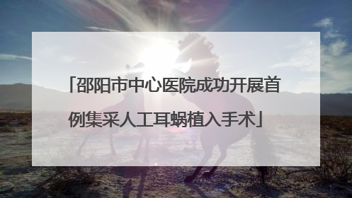 邵阳市中心医院成功开展首例集采人工耳蜗植入手术