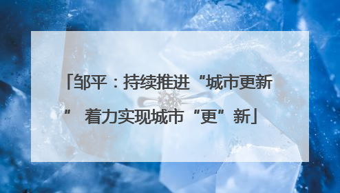 邹平：持续推进“城市更新” 着力实现城市“更”新
