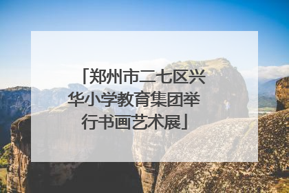 郑州市二七区兴华小学教育集团举行书画艺术展
