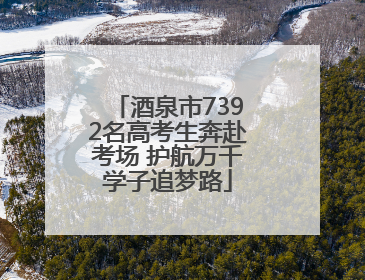 酒泉市7392名高考生奔赴考场 护航万千学子追梦路