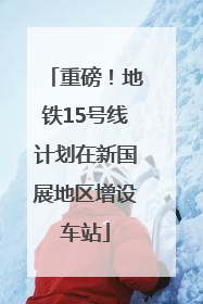 重磅！地铁15号线计划在新国展地区增设车站