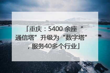重庆：5400 余座“通信塔”升级为“数字塔”，服务40多个行业
