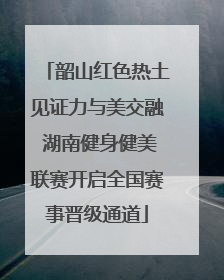 韶山红色热土见证力与美交融 湖南健身健美联赛开启全国赛事晋级通道