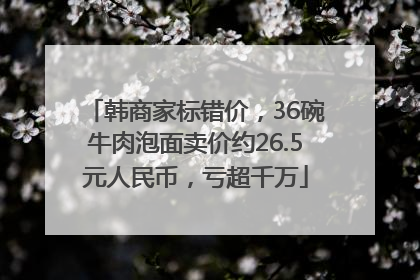 韩商家标错价，36碗牛肉泡面卖价约26.5元人民币，亏超千万