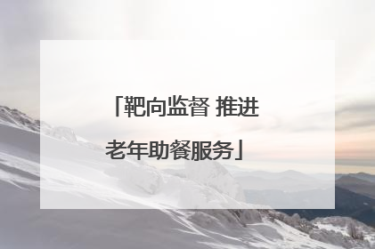 靶向监督 推进老年助餐服务