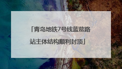 青岛地铁7号线蓝鳌路站主体结构顺利封顶
