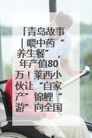 青岛故事｜喂中药“养生餐”，年产值80万！莱西小伙让“自家产”锦鲤“游”向全国