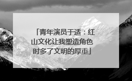 青年演员于适：红山文化让我塑造角色时多了文明的厚重