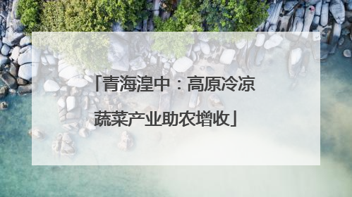 青海湟中：高原冷凉蔬菜产业助农增收