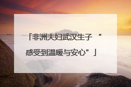非洲夫妇武汉生子 “感受到温暖与安心”