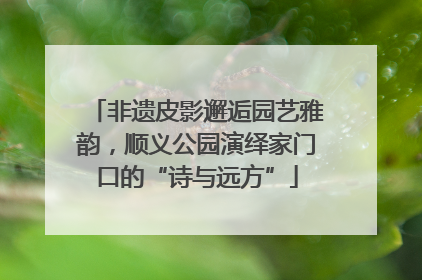 非遗皮影邂逅园艺雅韵，顺义公园演绎家门口的“诗与远方”