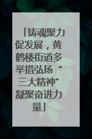 铸魂聚力促发展，黄鹤楼街道多举措弘扬“三大精神”凝聚奋进力量