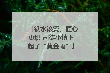 铁水滚烫、匠心更炽 司徒小镇下起了“黄金雨”