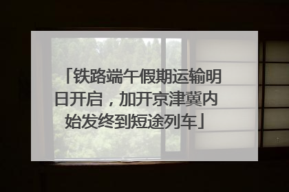 铁路端午假期运输明日开启，加开京津冀内始发终到短途列车