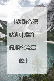 铁路合肥站迎来端午假期客流高峰