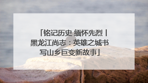 铭记历史 缅怀先烈丨黑龙江尚志：英雄之城书写山乡巨变新故事